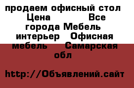 продаем офисный стол › Цена ­ 3 600 - Все города Мебель, интерьер » Офисная мебель   . Самарская обл.